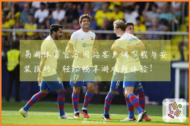 易游体育官方网站客户端下载与安装技巧，轻松畅享游戏新体验！