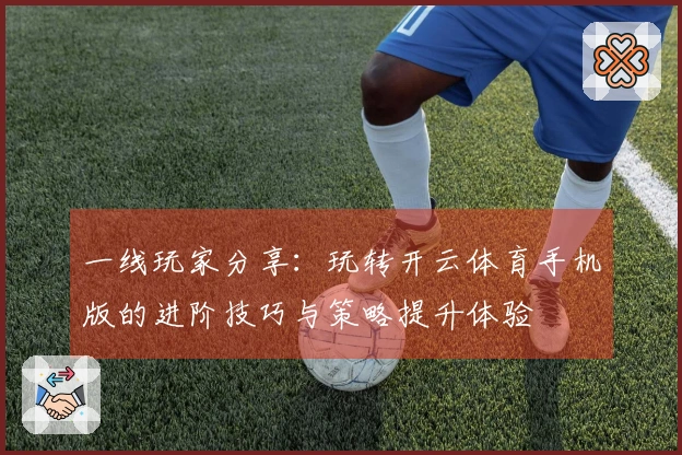 一线玩家分享：玩转开云体育手机版的进阶技巧与策略提升体验