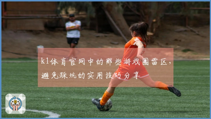 k1体育官网中的那些游戏圈雷区，避免踩坑的实用技巧分享