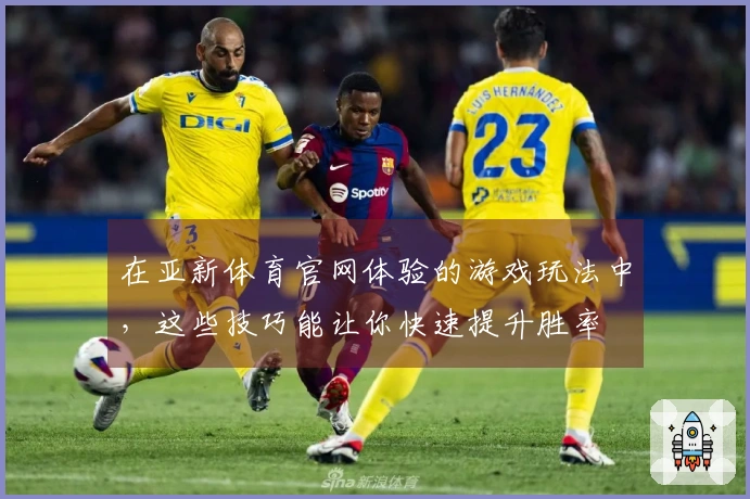 在亚新体育官网体验的游戏玩法中，这些技巧能让你快速提升胜率
