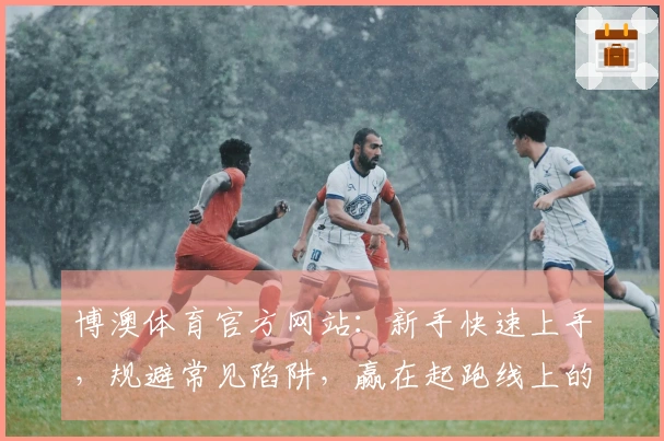 博澳体育官方网站：新手快速上手，规避常见陷阱，赢在起跑线上的实战技巧