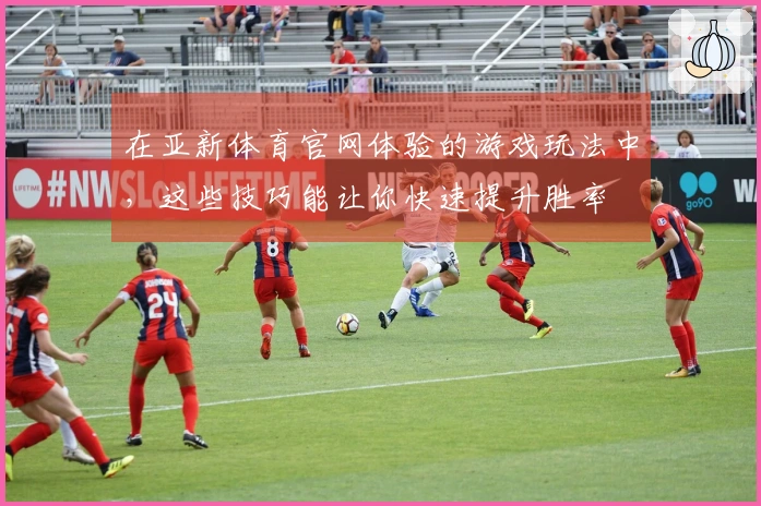 在亚新体育官网体验的游戏玩法中，这些技巧能让你快速提升胜率