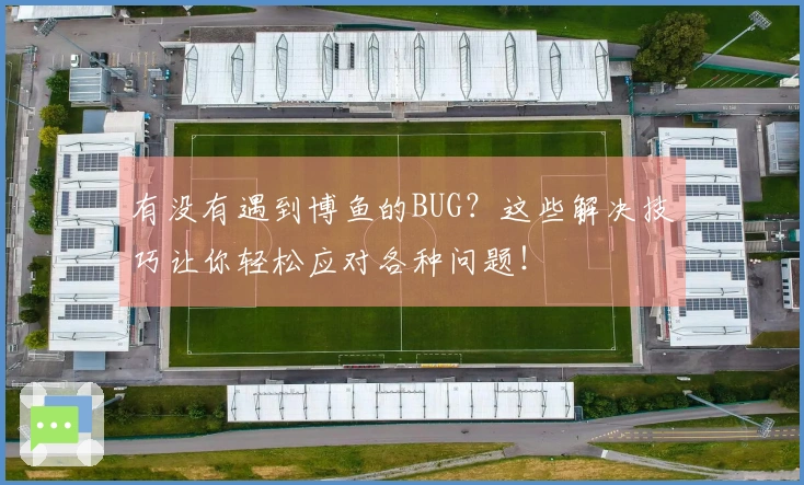 有没有遇到博鱼的BUG？这些解决技巧让你轻松应对各种问题！