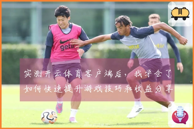 实测开云体育客户端后，我学会了如何快速提升游戏技巧和收益分享
