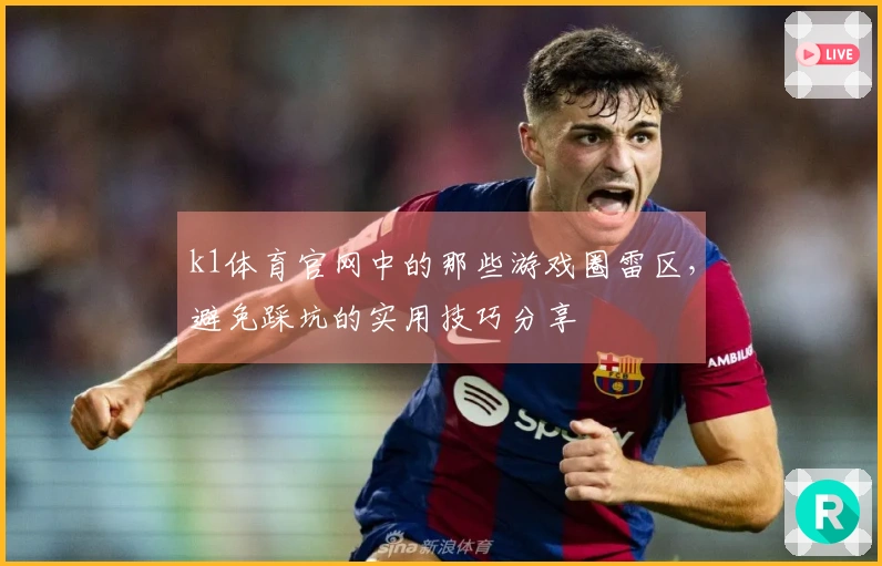 k1体育官网中的那些游戏圈雷区，避免踩坑的实用技巧分享