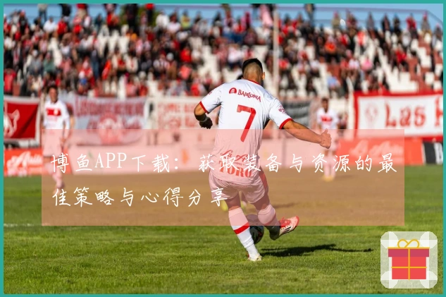 博鱼APP下载：获取装备与资源的最佳策略与心得分享