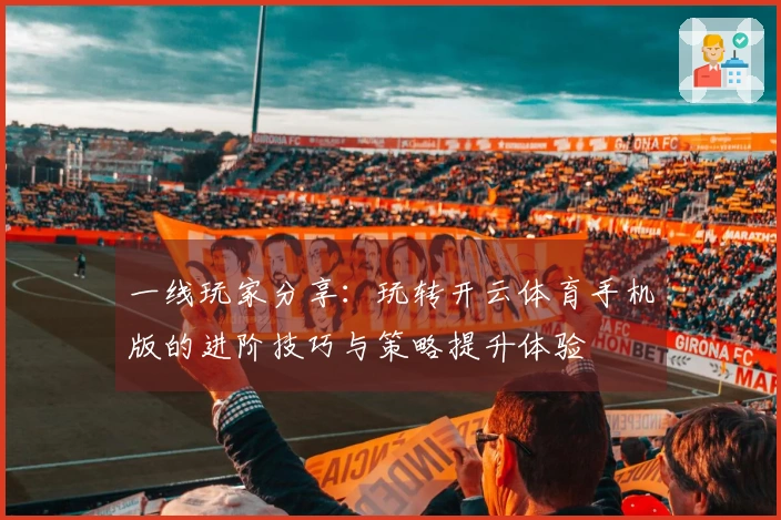一线玩家分享：玩转开云体育手机版的进阶技巧与策略提升体验