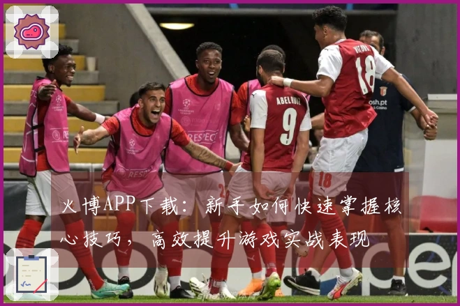 火博APP下载：新手如何快速掌握核心技巧，高效提升游戏实战表现