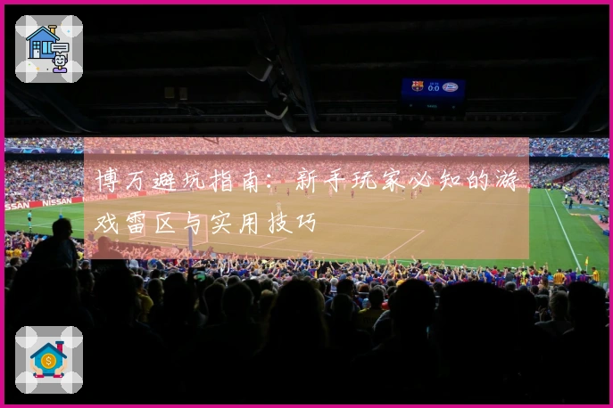 博万避坑指南：新手玩家必知的游戏雷区与实用技巧