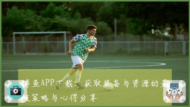 博鱼APP下载:获取装备与资源的最佳策略与心得分享