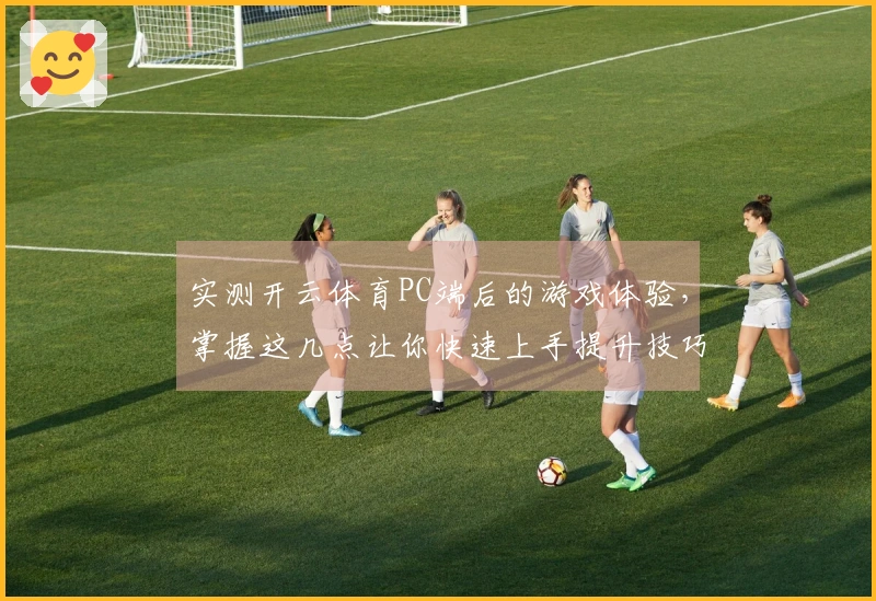 实测开云体育PC端后的游戏体验，掌握这几点让你快速上手提升技巧