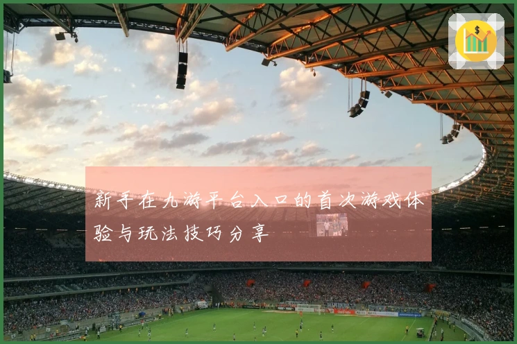 新手在九游平台入口的首次游戏体验与玩法技巧分享