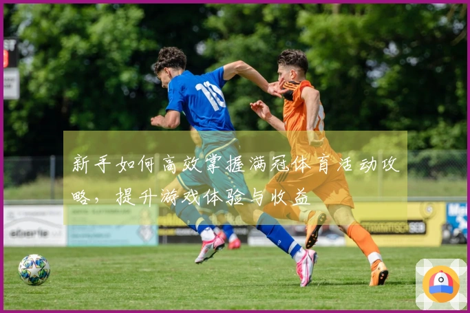 新手如何高效掌握满冠体育活动攻略，提升游戏体验与收益