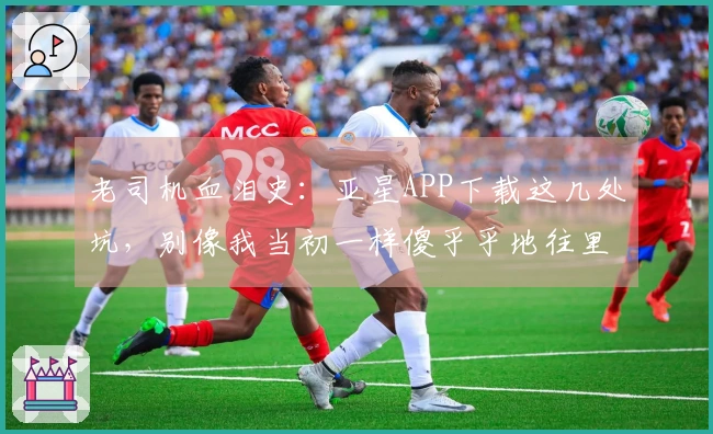 老司机血泪史：亚星APP下载这几处坑，别像我当初一样傻乎乎地往里跳