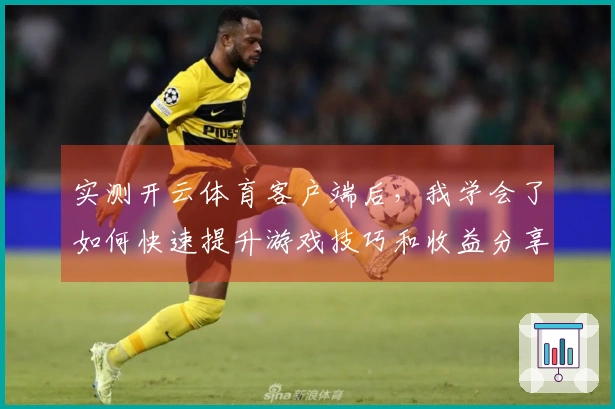 实测开云体育客户端后，我学会了如何快速提升游戏技巧和收益分享