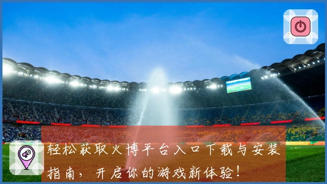 轻松获取火博平台入口下载与安装指南,开启你的游戏新体验!
