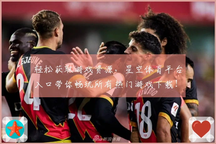 轻松获取游戏资源，星空体育平台入口带你畅玩所有热门游戏下载！